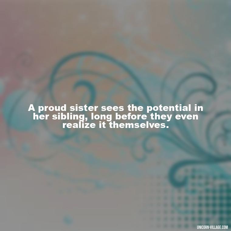 A proud sister sees the potential in her sibling, long before they even realize it themselves. - Proud Sister Quotes