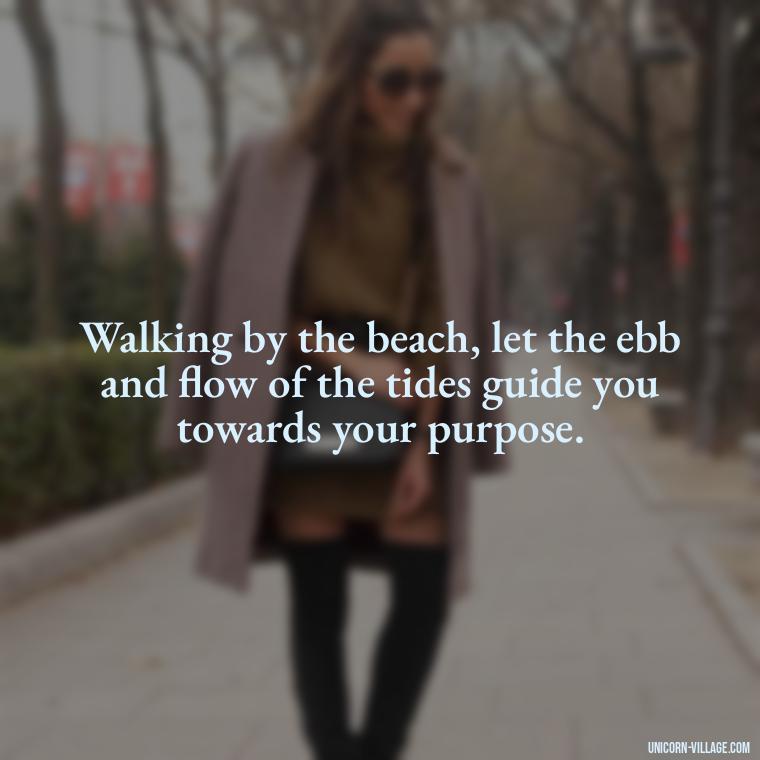 Walking by the beach, let the ebb and flow of the tides guide you towards your purpose. - Walk By The Beach Quotes