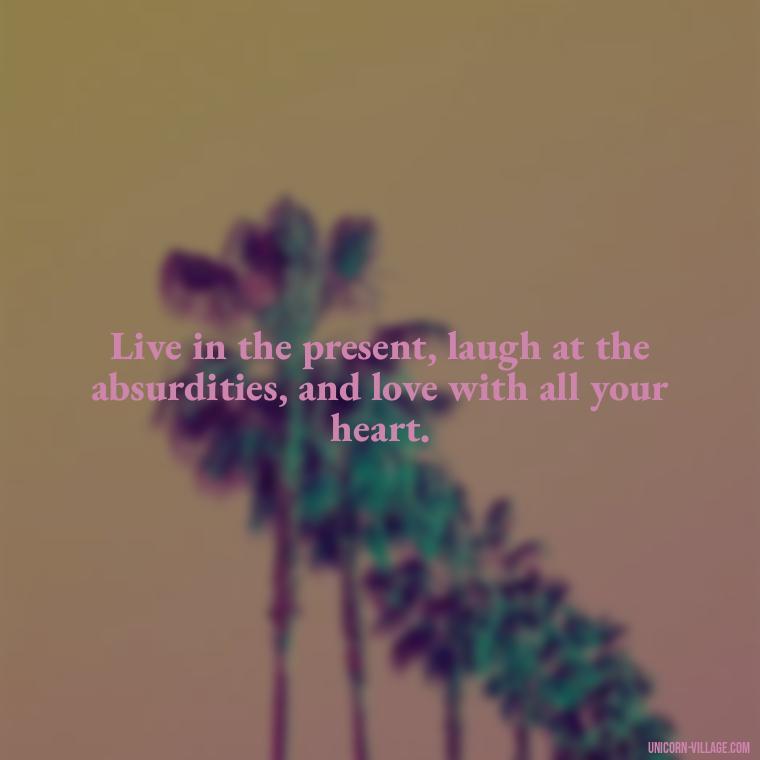 Live in the present, laugh at the absurdities, and love with all your heart. - Live Laugh Love Quotes