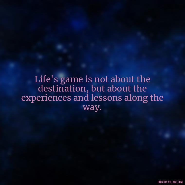 Life's game is not about the destination, but about the experiences and lessons along the way. - Life Is A Game Quotes