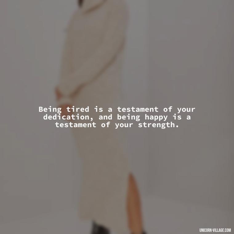 Being tired is a testament of your dedication, and being happy is a testament of your strength. - Tired But Happy Quotes