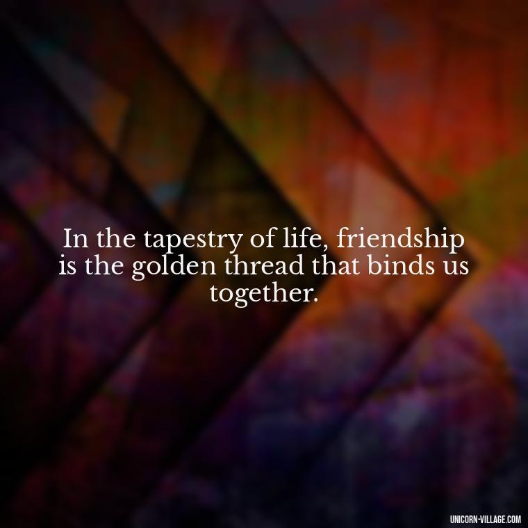 In the tapestry of life, friendship is the golden thread that binds us together. - Rumi Quotes About Friendship