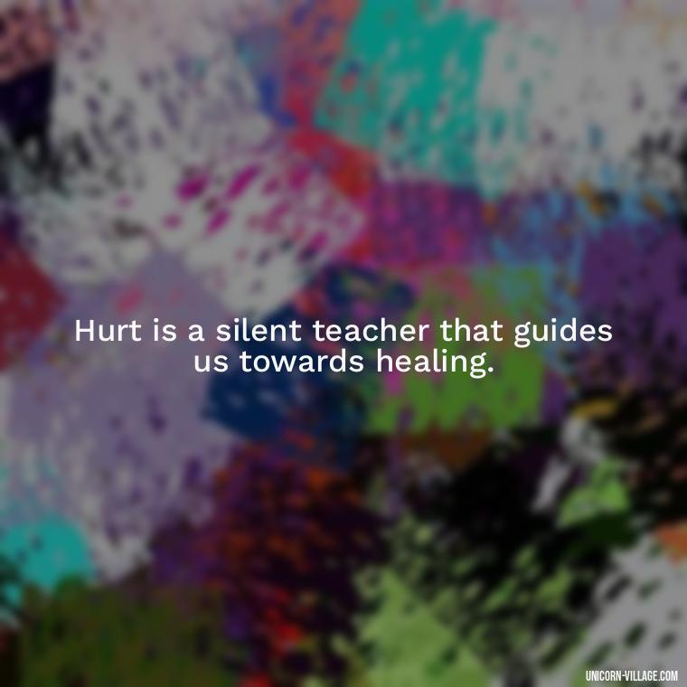 Hurt is a silent teacher that guides us towards healing. - Hurt In Silence Quotes