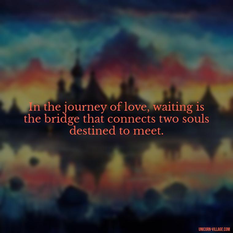 In the journey of love, waiting is the bridge that connects two souls destined to meet. - Waiting For Love Quotes
