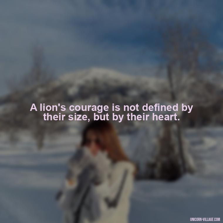 A lion's courage is not defined by their size, but by their heart. - Brave Lion Quotes