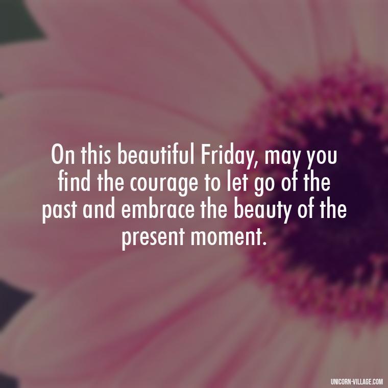 On this beautiful Friday, may you find the courage to let go of the past and embrace the beauty of the present moment. - Happy Friday Blessings Quotes