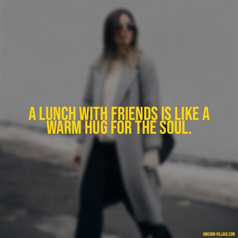A lunch with friends is like a warm hug for the soul. - Lunch With Friends Quotes