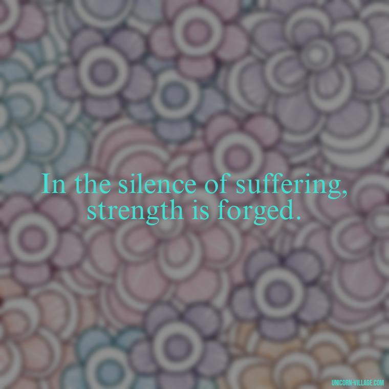 In the silence of suffering, strength is forged. - Hurt In Silence Quotes