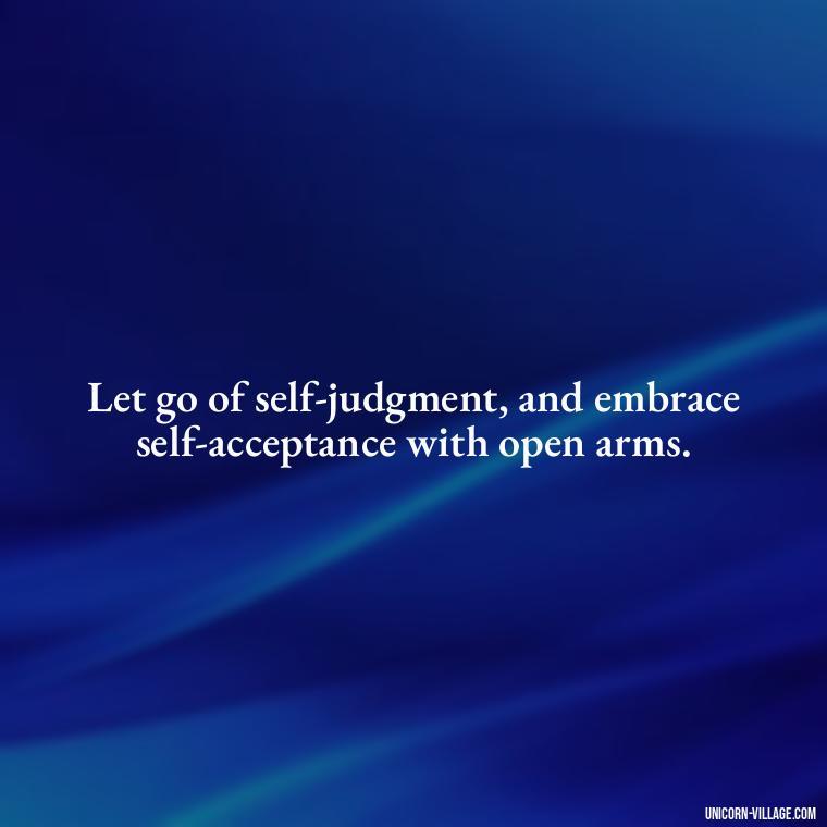 Let go of self-judgment, and embrace self-acceptance with open arms. - Hating Myself Quotes