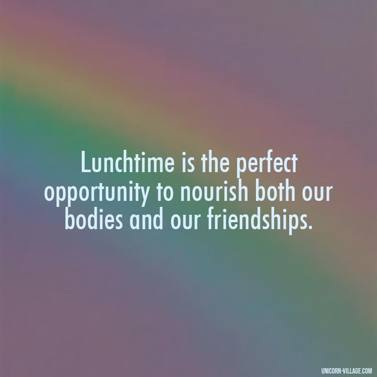Lunchtime is the perfect opportunity to nourish both our bodies and our friendships. - Lunch With Friends Quotes