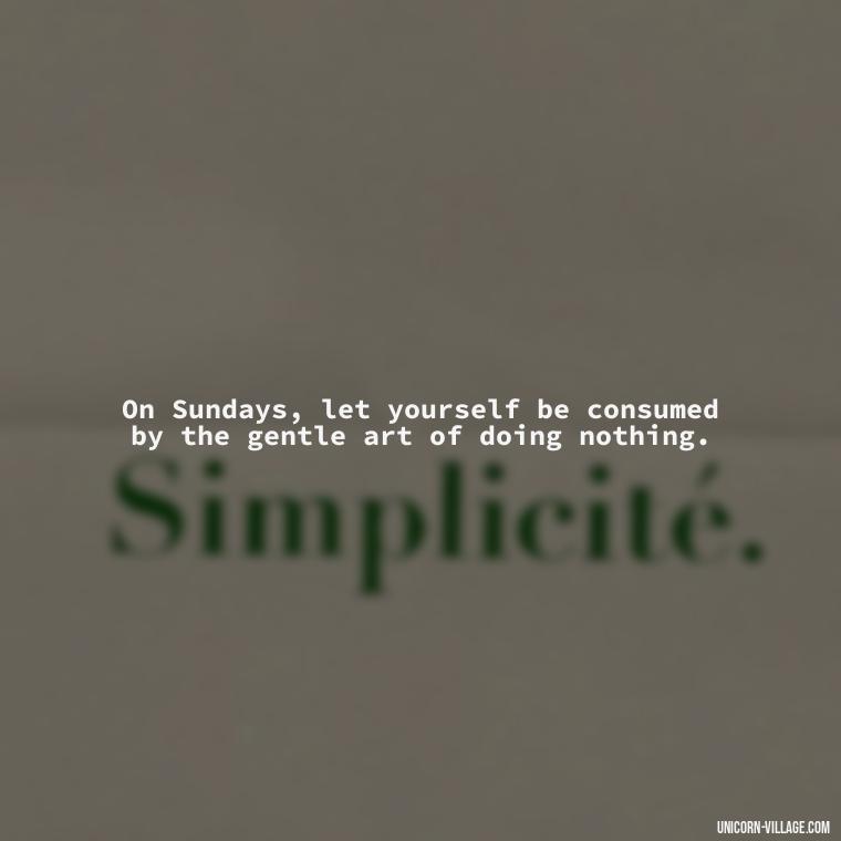 On Sundays, let yourself be consumed by the gentle art of doing nothing. - Lazy Sunday Quotes