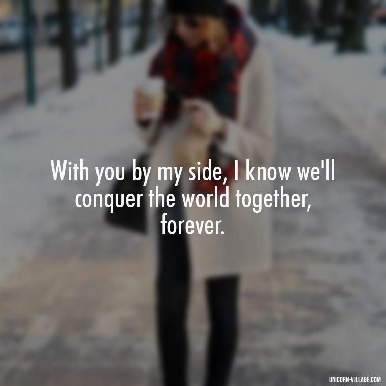 With you by my side, I know we'll conquer the world together, forever. - Quotes About Together Forever