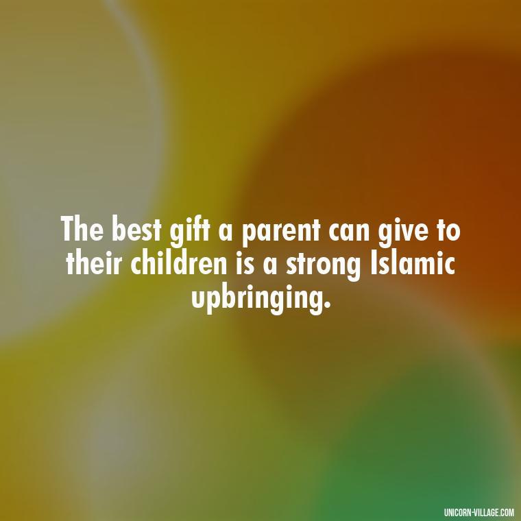 The best gift a parent can give to their children is a strong Islamic upbringing. - Islamic Quotes About Family
