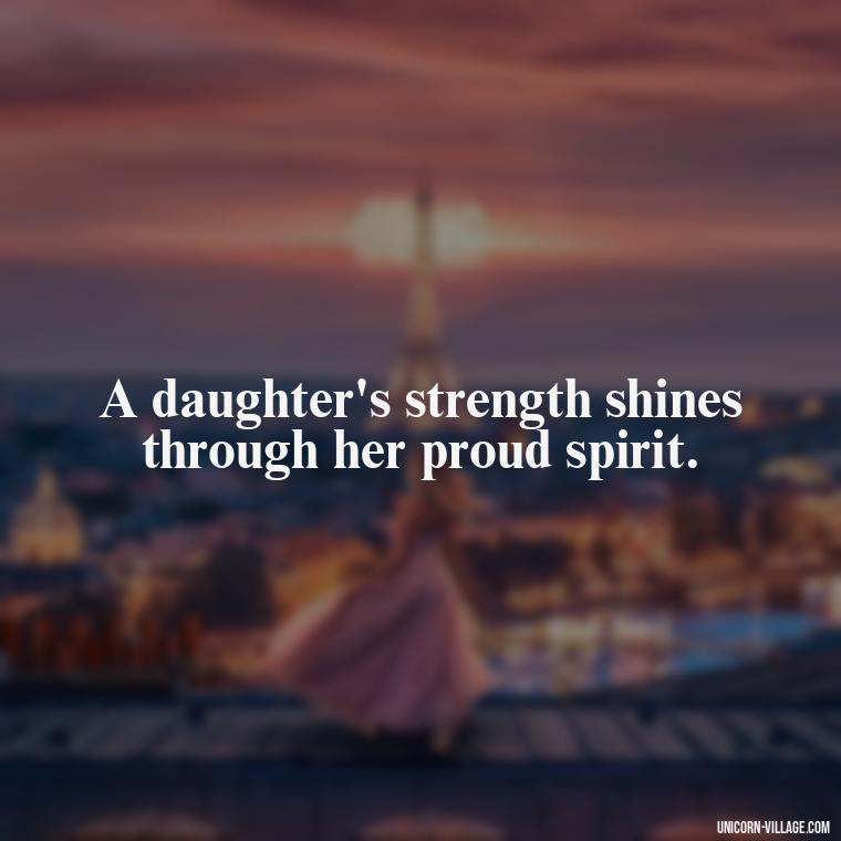 A daughter's strength shines through her proud spirit. - Strong Proud My Daughter Quotes