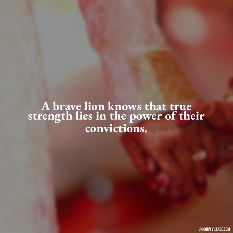 A brave lion knows that true strength lies in the power of their convictions. - Brave Lion Quotes