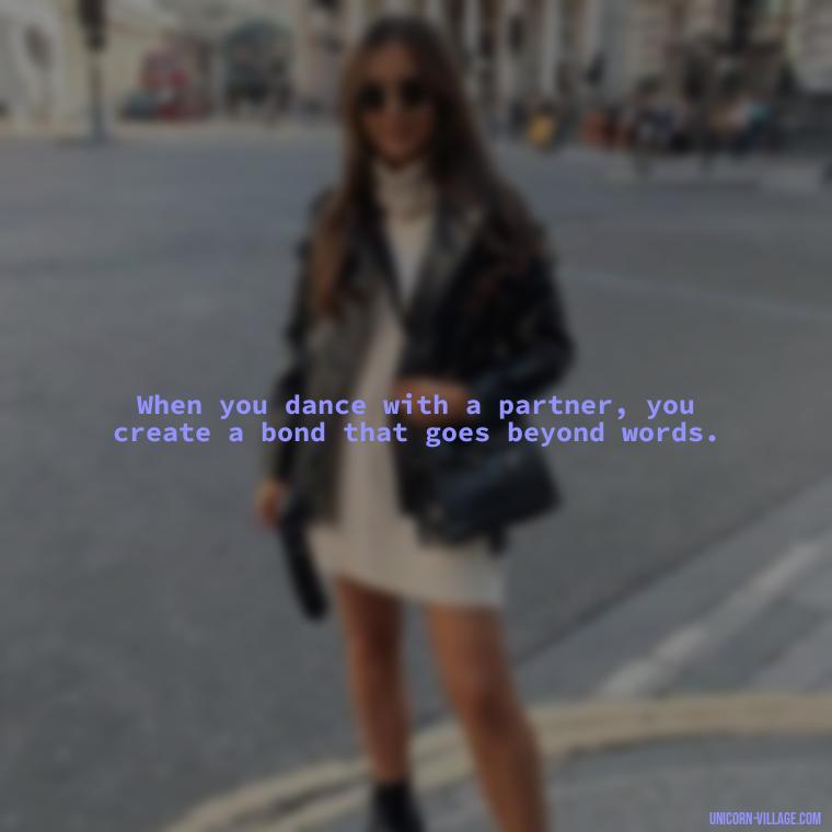 When you dance with a partner, you create a bond that goes beyond words. - Dance With Partner Quotes