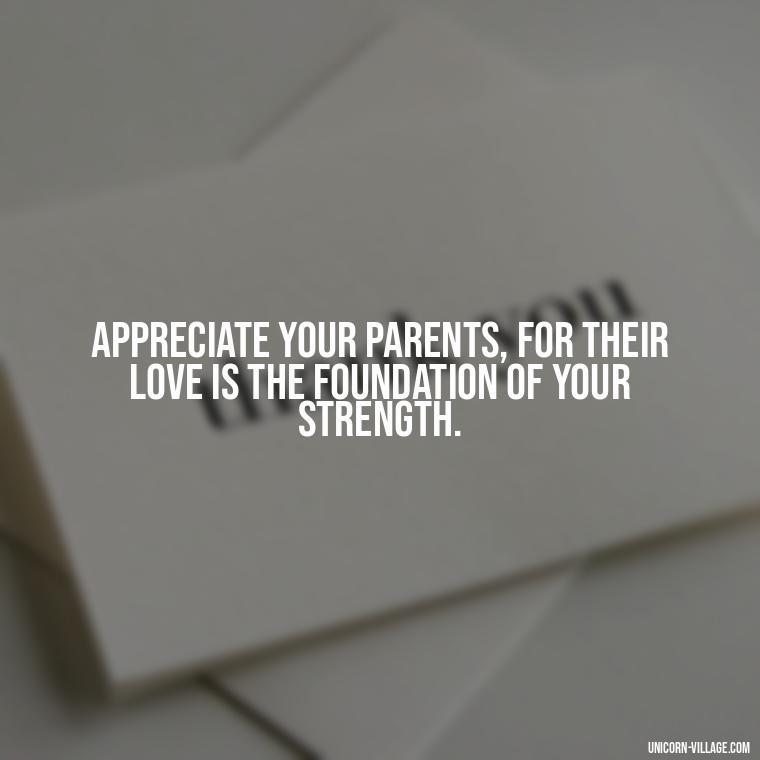 Appreciate your parents, for their love is the foundation of your strength. - Love Respect Your Parents Quotes