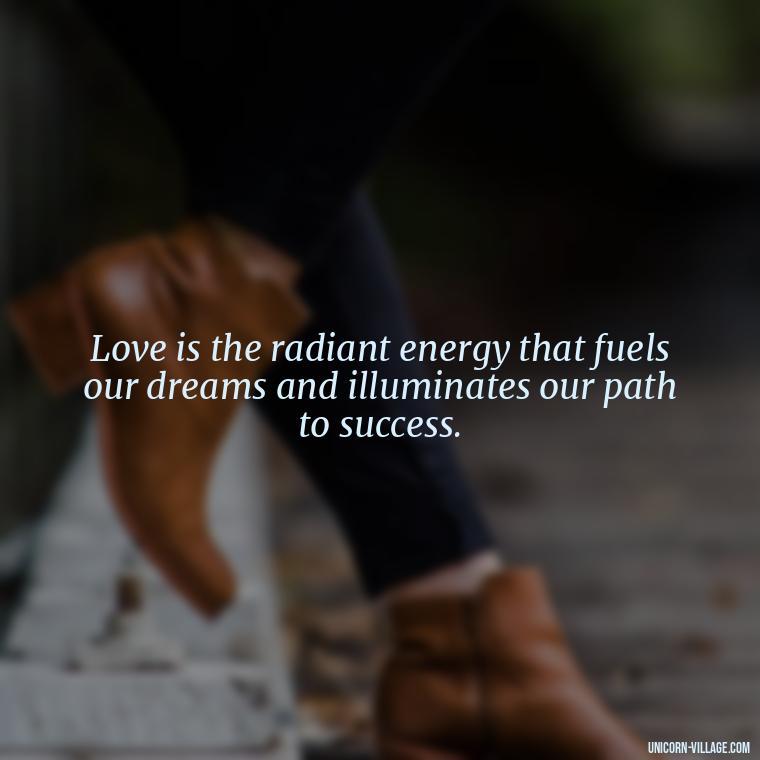 Love is the radiant energy that fuels our dreams and illuminates our path to success. - Light Love Quotes
