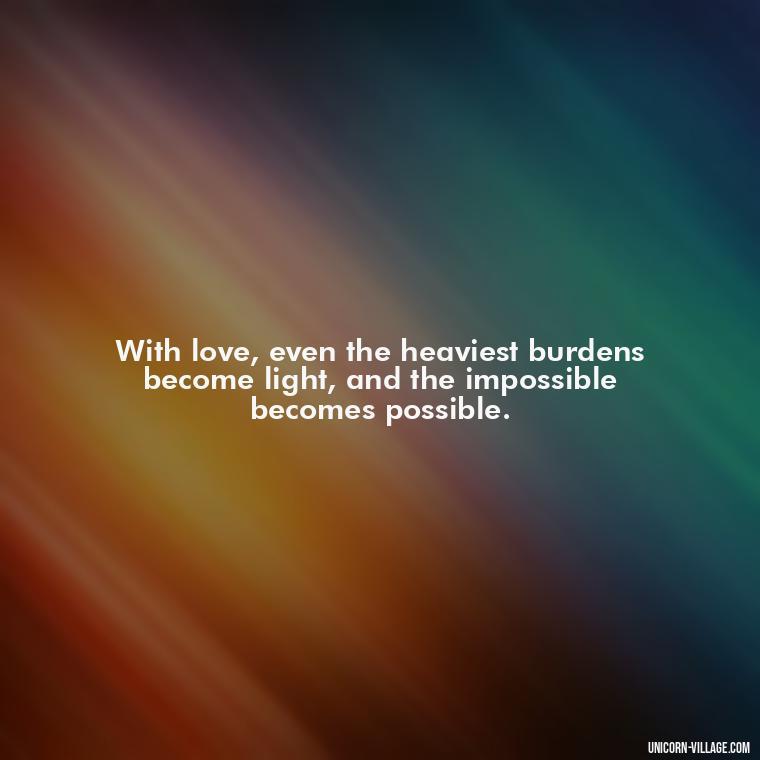 With love, even the heaviest burdens become light, and the impossible becomes possible. - Light Love Quotes