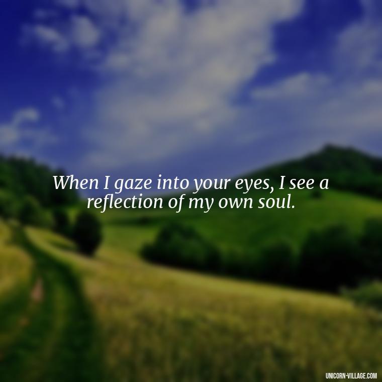 When I gaze into your eyes, I see a reflection of my own soul. - Whenever I Look Into Your Eyes Quotes