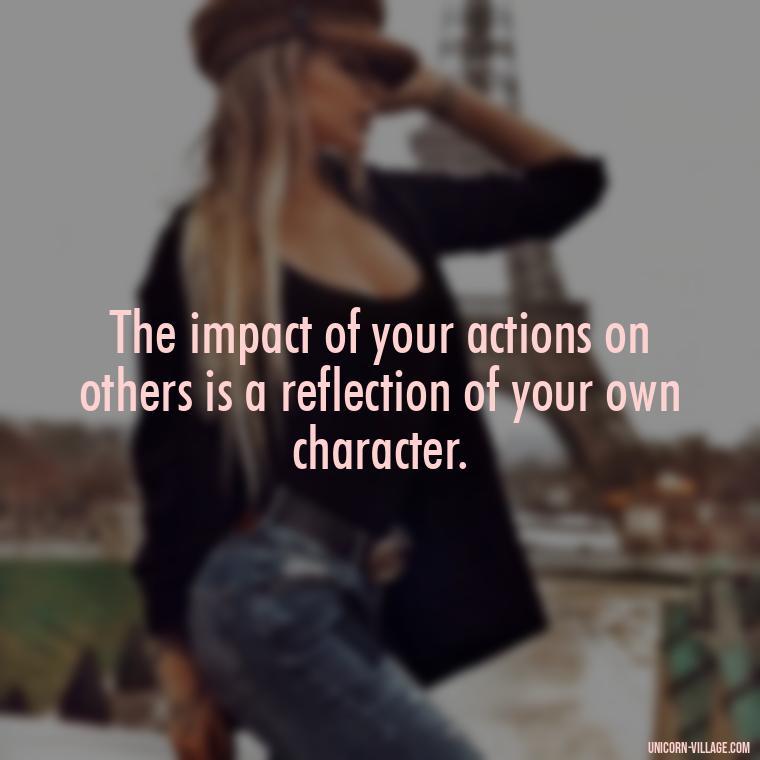 The impact of your actions on others is a reflection of your own character. - Hurting Others Quotes