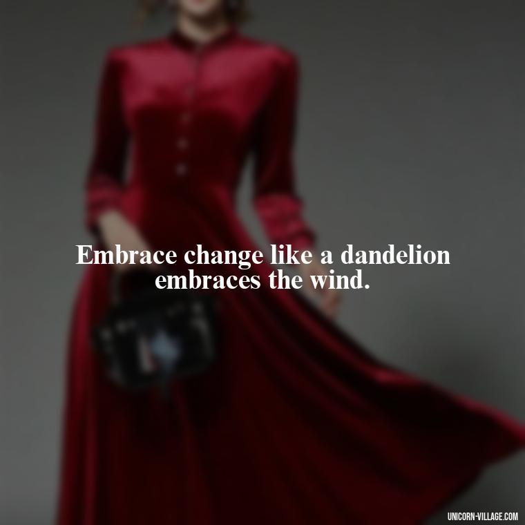 Embrace change like a dandelion embraces the wind. - Meaningful Dandelion Quotes