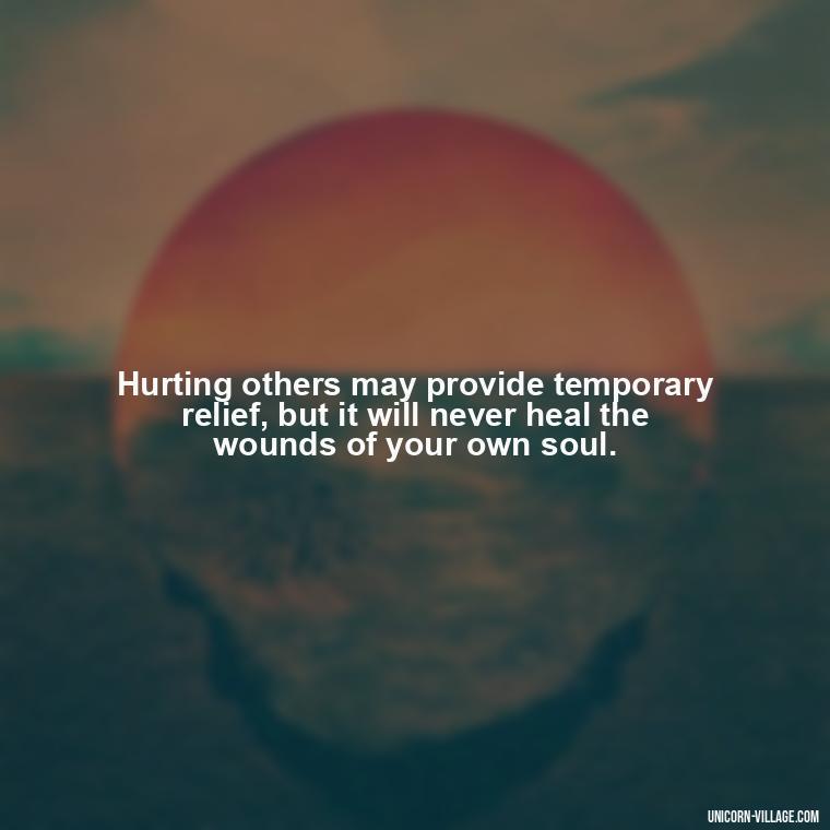 Hurting others may provide temporary relief, but it will never heal the wounds of your own soul. - Hurting Others Quotes