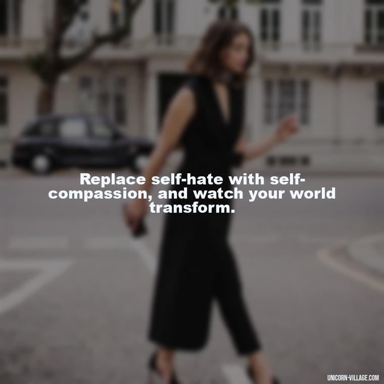 Replace self-hate with self-compassion, and watch your world transform. - Hating Myself Quotes