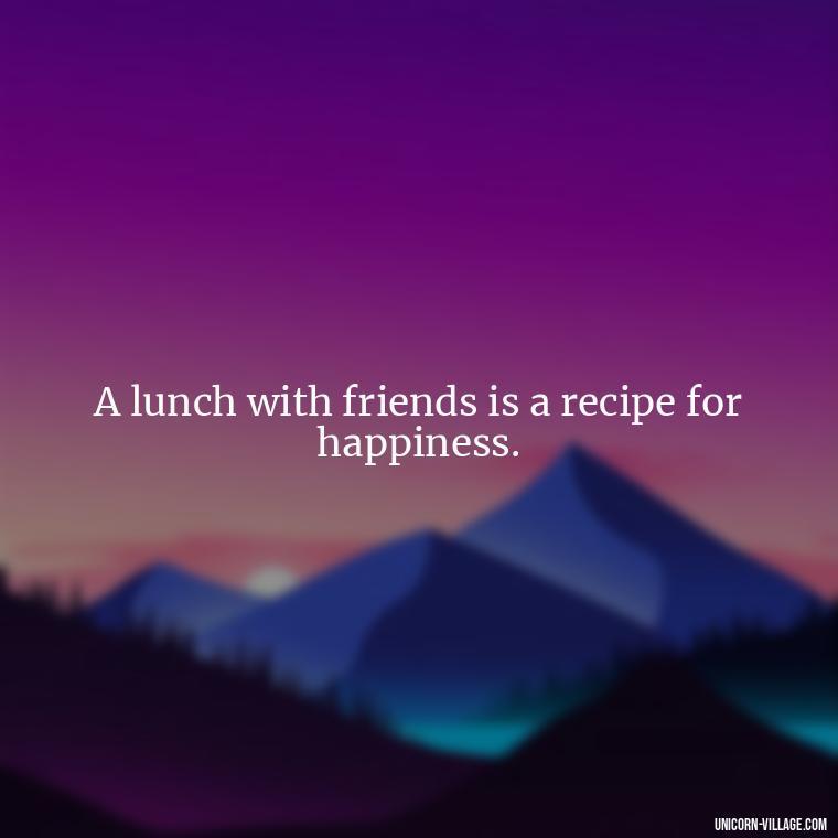 A lunch with friends is a recipe for happiness. - Lunch With Friends Quotes