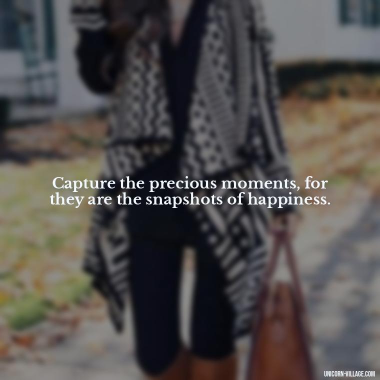 Capture the precious moments, for they are the snapshots of happiness. - Precious Moments Quotes