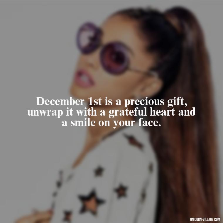 December 1st is a precious gift, unwrap it with a grateful heart and a smile on your face. - Happy December 1St Quotes