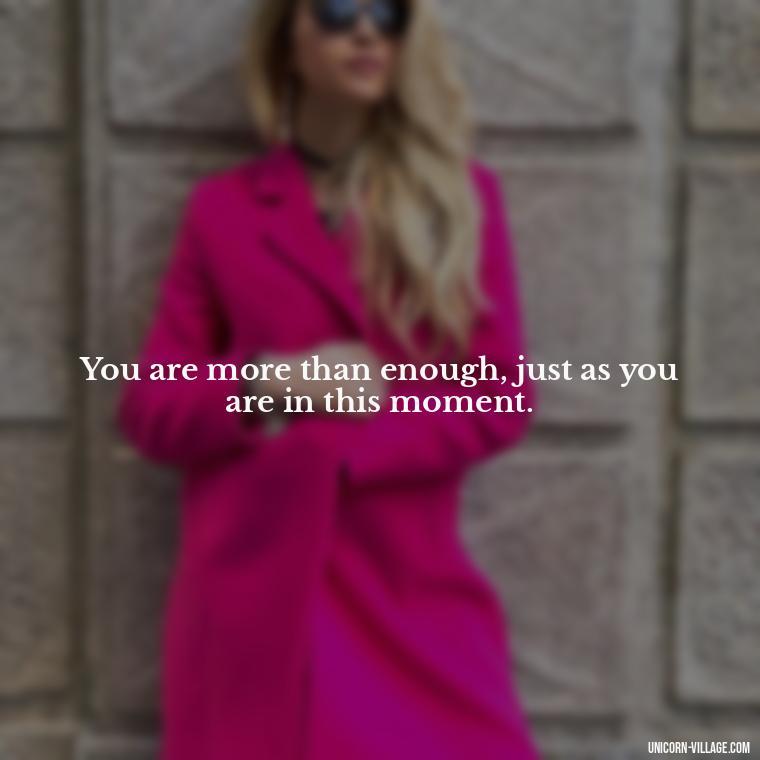You are more than enough, just as you are in this moment. - Hating Myself Quotes