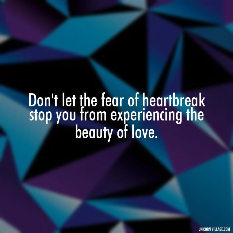 Don't let the fear of heartbreak stop you from experiencing the beauty of love. - Dont Love Too Much Quotes
