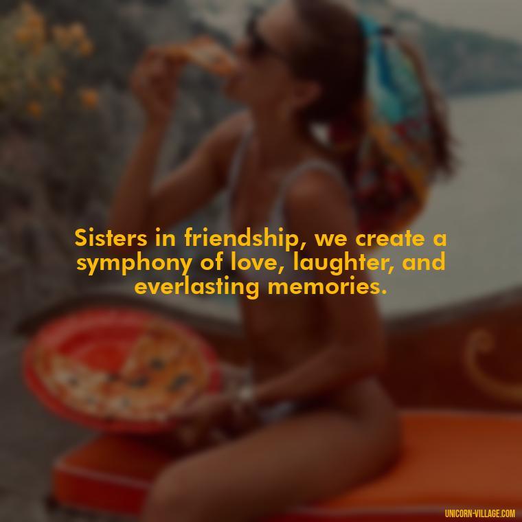 Sisters in friendship, we create a symphony of love, laughter, and everlasting memories. - Quotes About Friends Who Are Like Sisters
