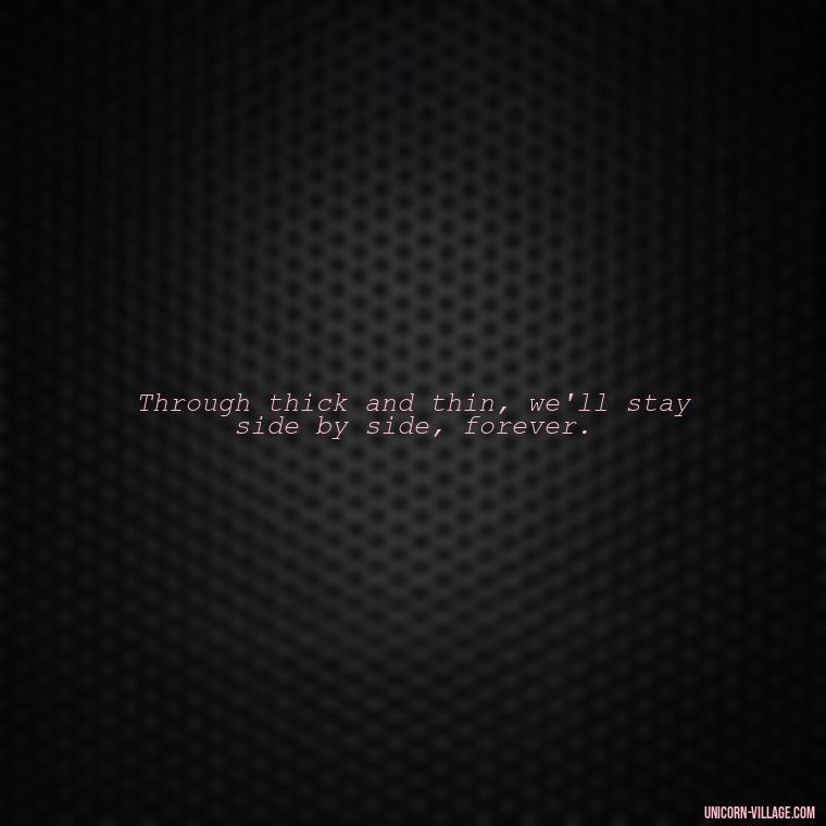 Through thick and thin, we'll stay side by side, forever. - Quotes About Together Forever