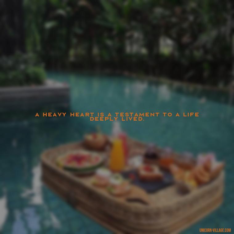 A heavy heart is a testament to a life deeply lived. - My Heart Is Heavy Quotes