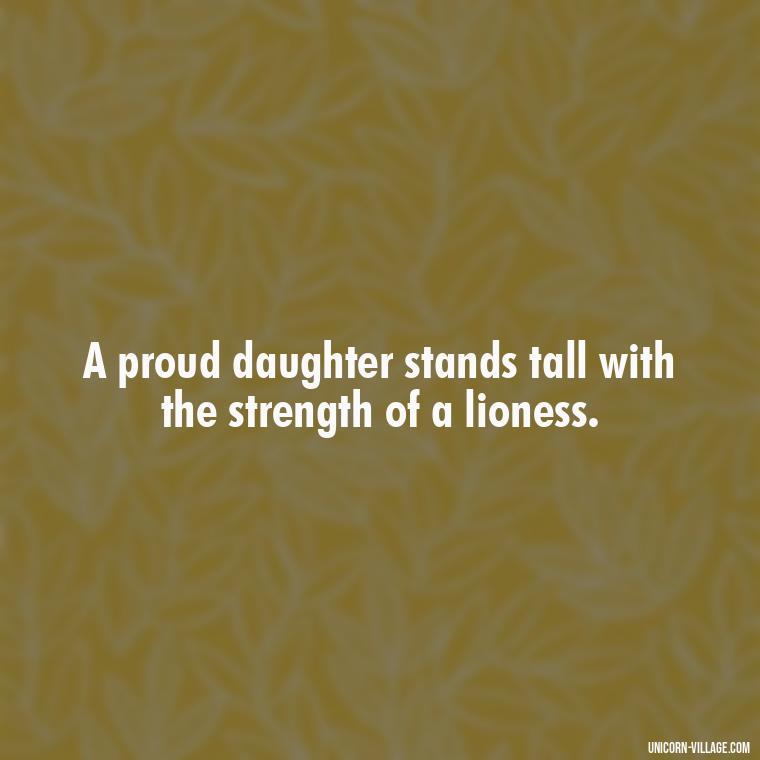 A proud daughter stands tall with the strength of a lioness. - Strong Proud My Daughter Quotes