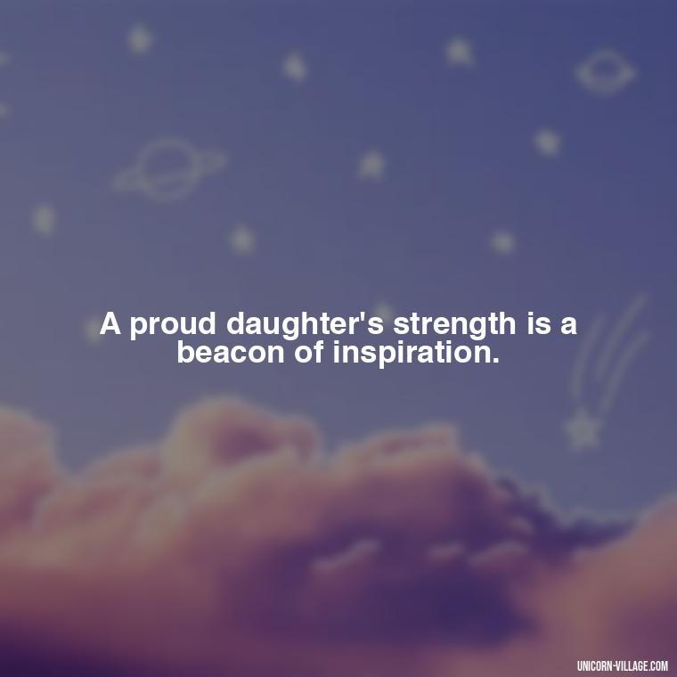 A proud daughter's strength is a beacon of inspiration. - Strong Proud My Daughter Quotes