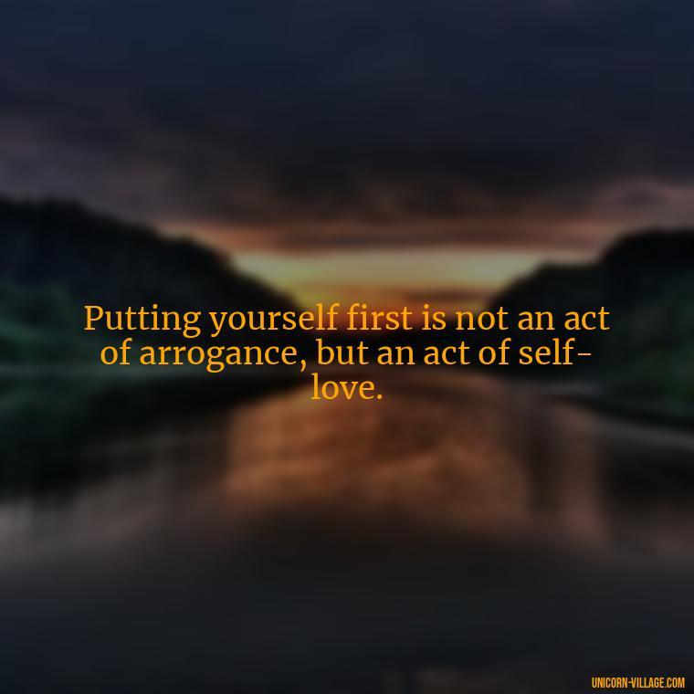Putting yourself first is not an act of arrogance, but an act of self-love. - Quotes About Putting Yourself First