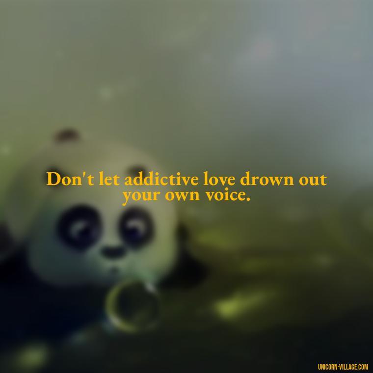 Don't let addictive love drown out your own voice. - Addictive Love Quotes