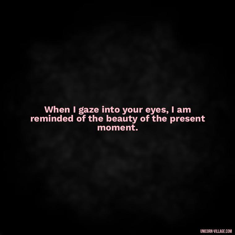 When I gaze into your eyes, I am reminded of the beauty of the present moment. - Whenever I Look Into Your Eyes Quotes