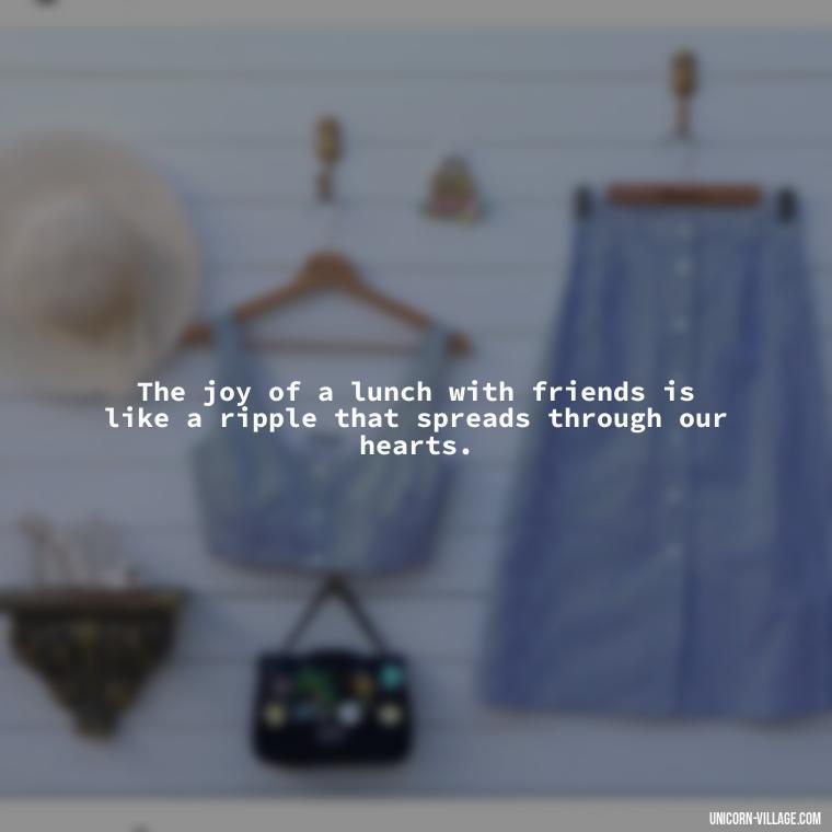 The joy of a lunch with friends is like a ripple that spreads through our hearts. - Lunch With Friends Quotes