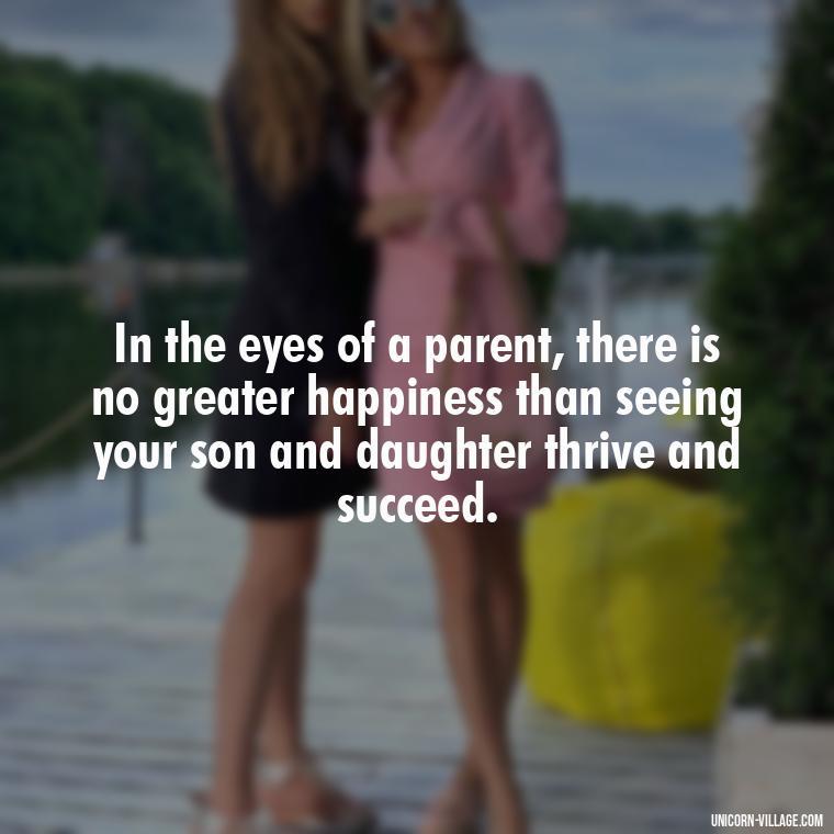 In the eyes of a parent, there is no greater happiness than seeing your son and daughter thrive and succeed. - I Love My Son And Daughter Quotes