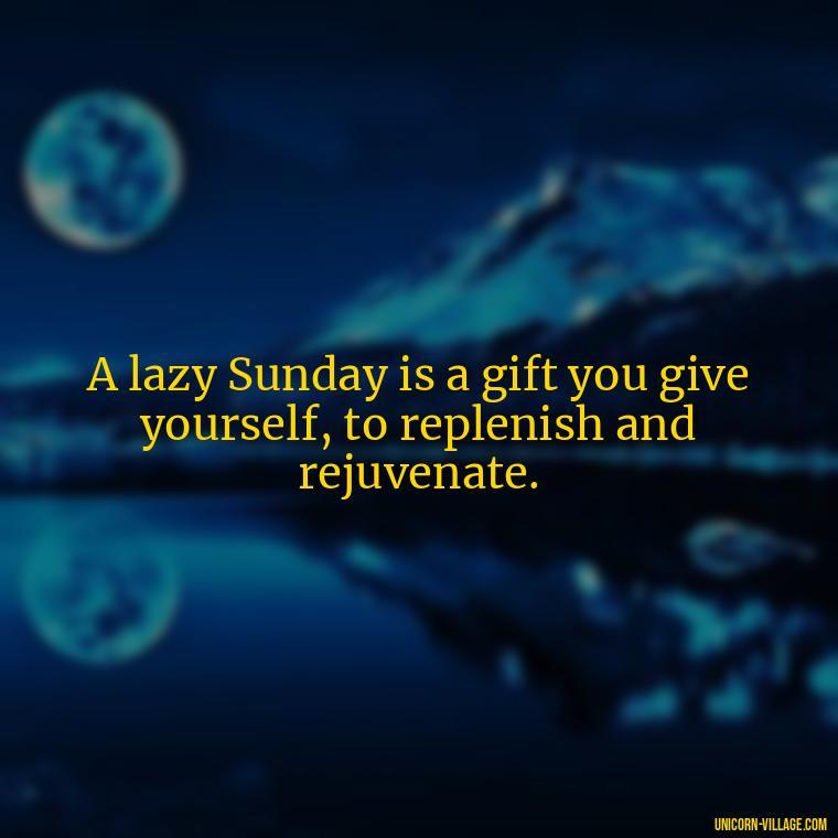 A lazy Sunday is a gift you give yourself, to replenish and rejuvenate. - Lazy Sunday Quotes