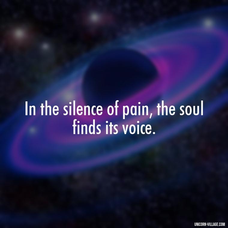 In the silence of pain, the soul finds its voice. - Hurt In Silence Quotes