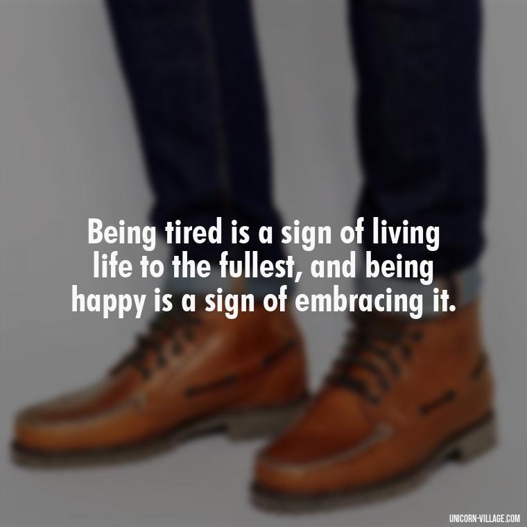 Being tired is a sign of living life to the fullest, and being happy is a sign of embracing it. - Tired But Happy Quotes