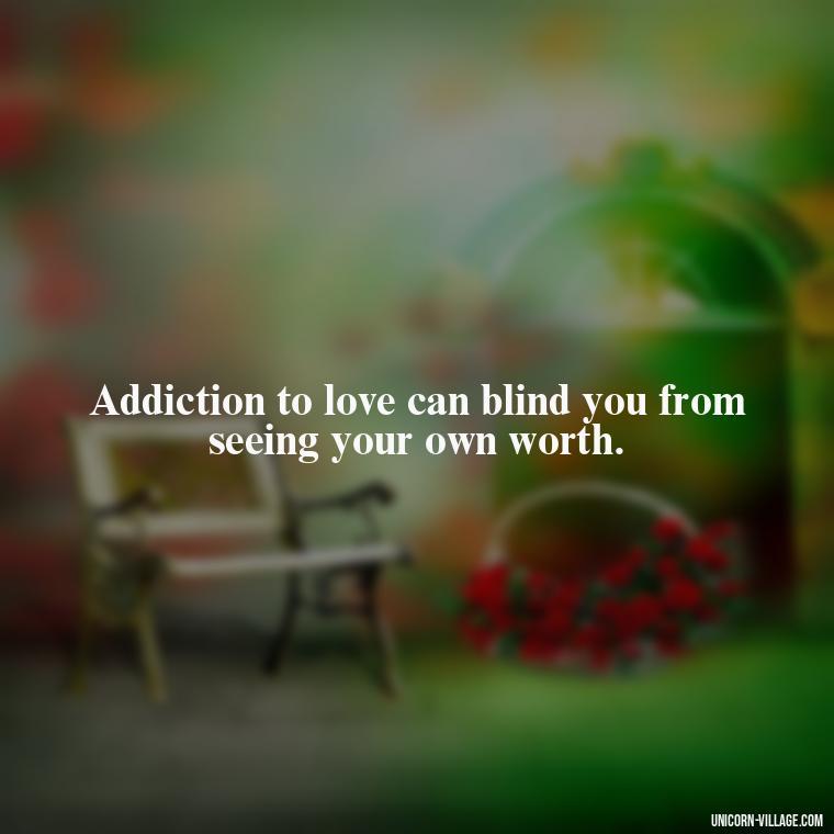 Addiction to love can blind you from seeing your own worth. - Addictive Love Quotes