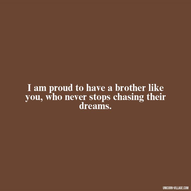 I am proud to have a brother like you, who never stops chasing their dreams. - Proud Of You Brother Quotes