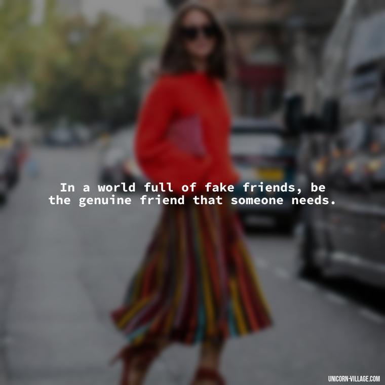 In a world full of fake friends, be the genuine friend that someone needs. - Hate Fake Friends Quotes