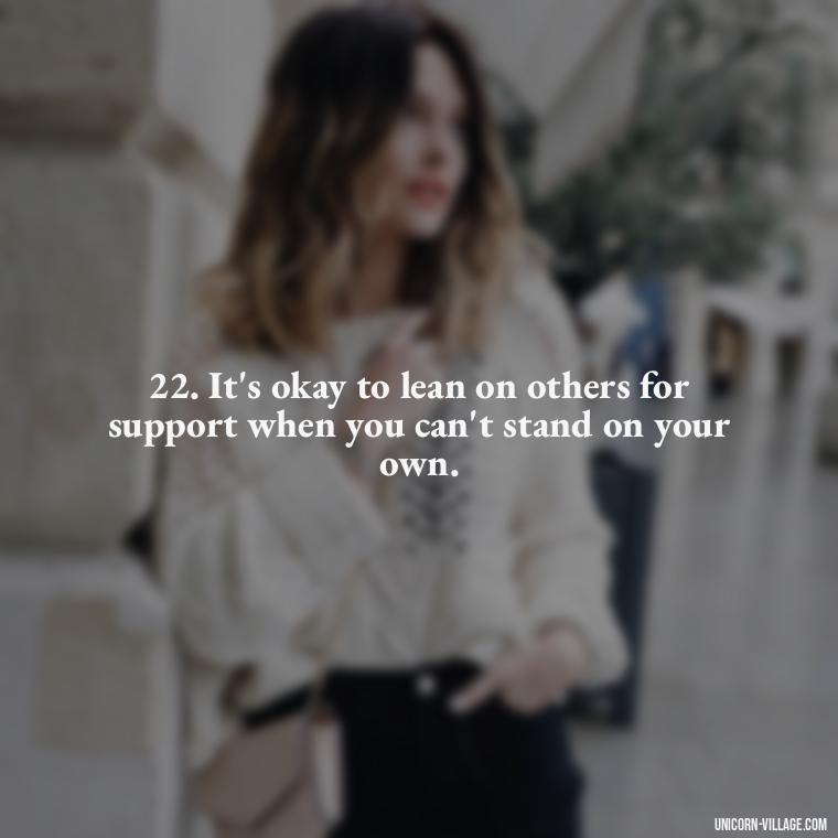 22. It's okay to lean on others for support when you can't stand on your own. - Im Not Okay Quotes